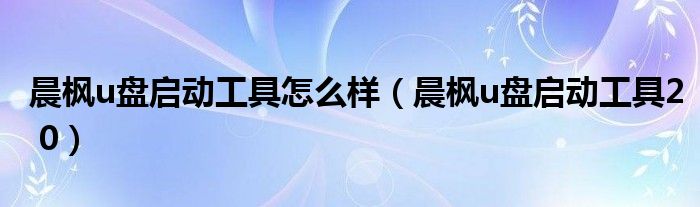 晨枫u盘启动工具怎么样【晨枫u盘启动工具2 0】