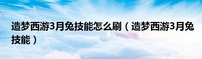 造梦西游3月兔技能怎么刷【造梦西游3月兔技能】