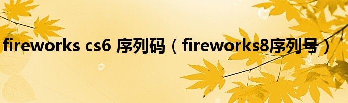 fireworks cs6 序列码【fireworks8序列号】