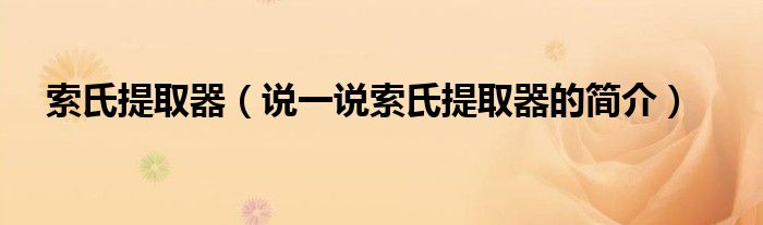 索氏提取器【说一说索氏提取器的简介】