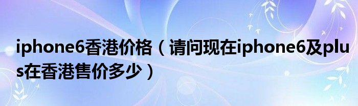 iphone6香港价格【请问现在iphone6及plus在香港售价多少】