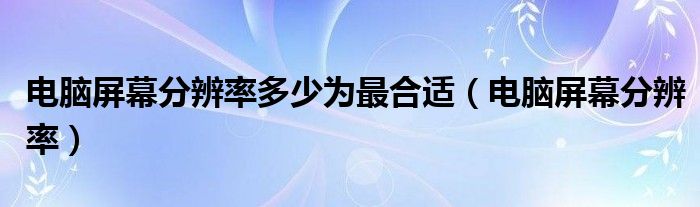 电脑屏幕分辨率多少为最合适【电脑屏幕分辨率】