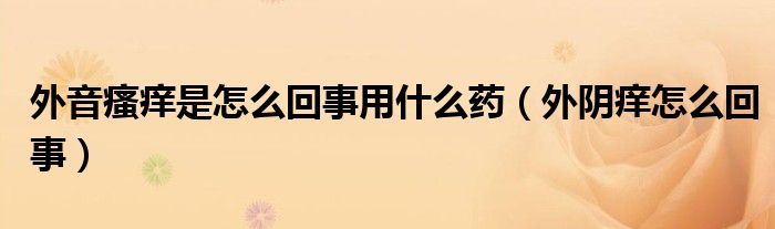 外音瘙痒是怎么回事用什么药【外阴痒怎么回事】