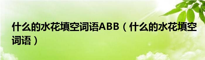 什么的水花填空词语ABB【什么的水花填空词语】