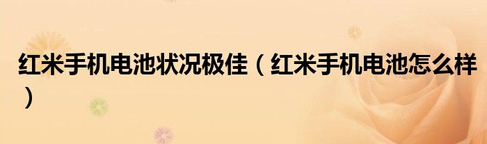 红米手机电池状况极佳【红米手机电池怎么样】