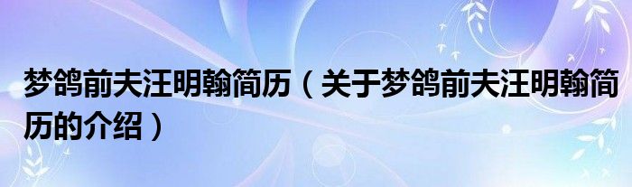 梦鸽前夫汪明翰简历【关于梦鸽前夫汪明翰简历的介绍】