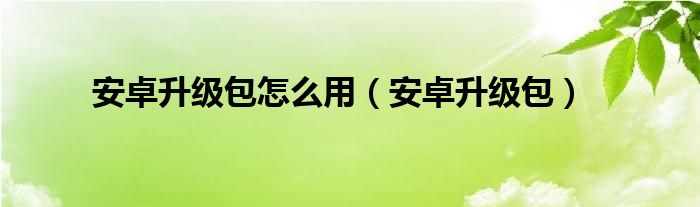 安卓升级包怎么用【安卓升级包】