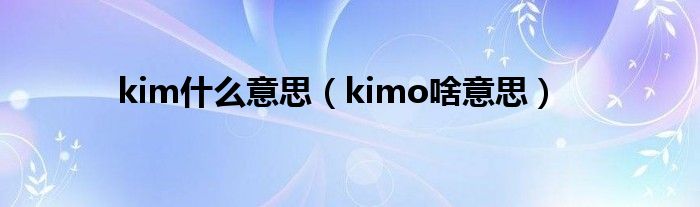 kim什么意思【kimo啥意思】