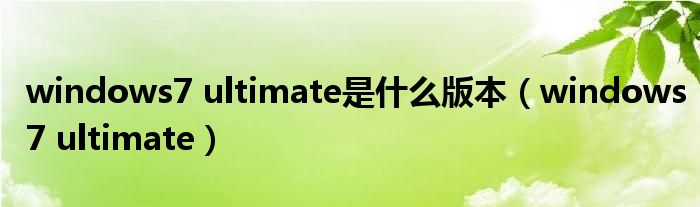 windows7 ultimate是什么版本【windows7 ultimate】