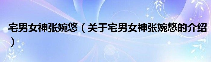 宅男女神张婉悠【关于宅男女神张婉悠的介绍】