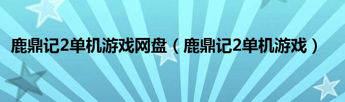 鹿鼎记2单机游戏网盘【鹿鼎记2单机游戏】