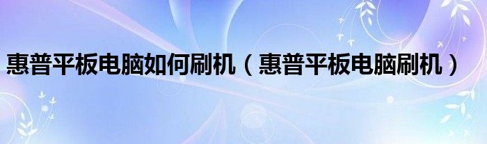 惠普平板电脑如何刷机【惠普平板电脑刷机】