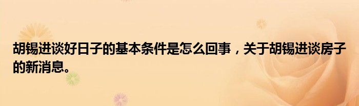 胡锡进谈好日子的基本条件是怎么回事，关于胡锡进谈房子的新消息。