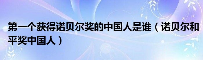 第一个获得诺贝尔奖的中国人是谁【诺贝尔和平奖中国人】