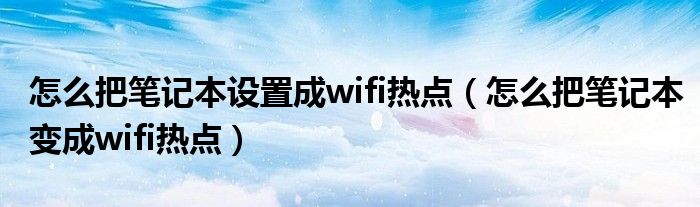 怎么把笔记本设置成wifi热点【怎么把笔记本变成wifi热点】