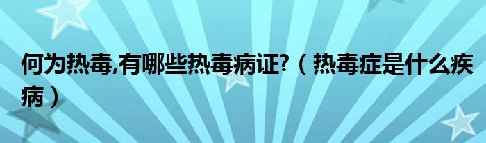 何为热毒,有哪些热毒病证?【热毒症是什么疾病】