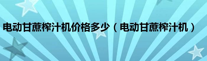 电动甘蔗榨汁机价格多少【电动甘蔗榨汁机】