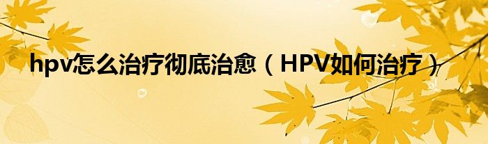 hpv怎么治疗彻底治愈【HPV如何治疗】