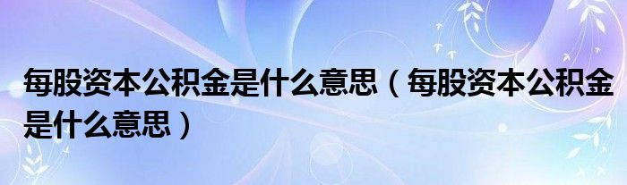 每股资本公积金是什么意思【每股资本公积金是什么意思】