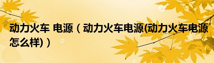 动力火车 电源【动力火车电源(动力火车电源怎么样)】