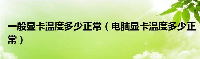 一般显卡温度多少正常【电脑显卡温度多少正常】