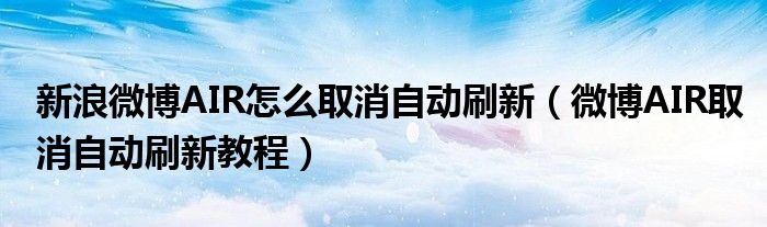 新浪微博AIR怎么取消自动刷新【微博AIR取消自动刷新教程】