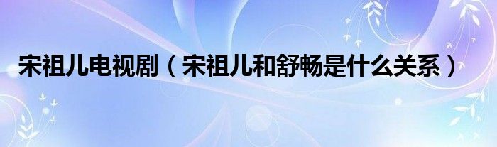 宋祖儿电视剧【宋祖儿和舒畅是什么关系】