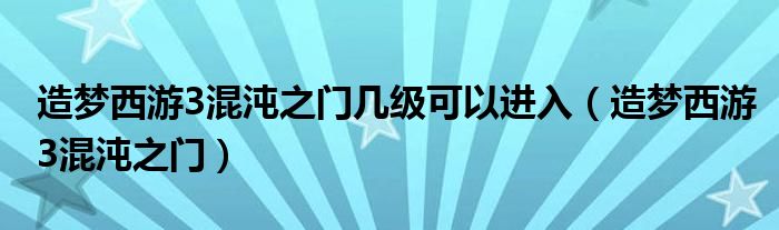 造梦西游3混沌之门几级可以进入【造梦西游3混沌之门】