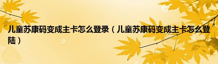 儿童苏康码变成主卡怎么登录【儿童苏康码变成主卡怎么登陆】