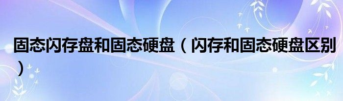 固态闪存盘和固态硬盘【闪存和固态硬盘区别】