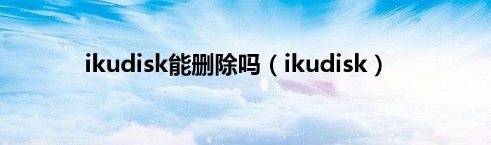 ikudisk能删除吗【ikudisk】