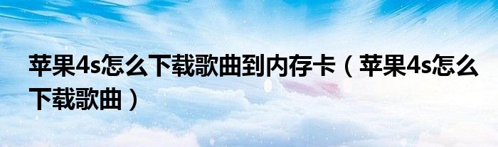 苹果4s怎么下载歌曲到内存卡【苹果4s怎么下载歌曲】