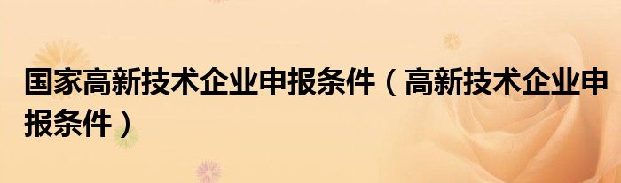 国家高新技术企业申报条件【高新技术企业申报条件】