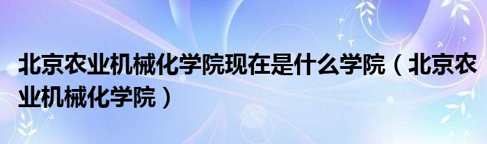 北京农业机械化学院现在是什么学院【北京农业机械化学院】