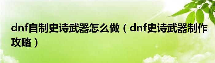 dnf自制史诗武器怎么做【dnf史诗武器制作攻略】