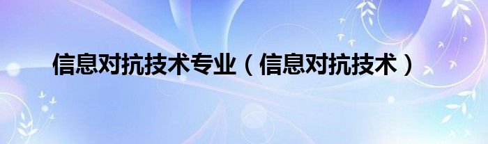 信息对抗技术专业【信息对抗技术】