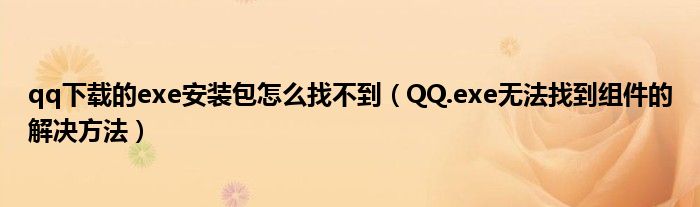 qq下载的exe安装包怎么找不到【QQ.exe无法找到组件的解决方法】