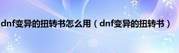 dnf变异的扭转书怎么用【dnf变异的扭转书】