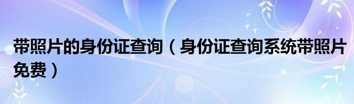 带照片的身份证查询【身份证查询系统带照片免费】