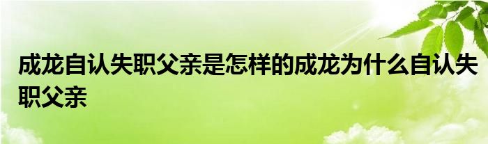 成龙自认失职父亲是怎样的成龙为什么自认失职父亲