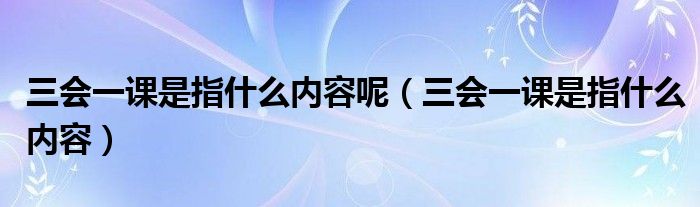 三会一课是指什么内容呢【三会一课是指什么内容】