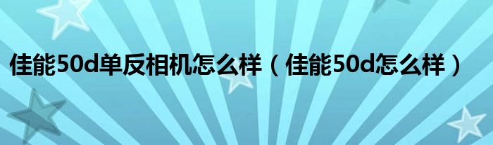 佳能50d单反相机怎么样【佳能50d怎么样】