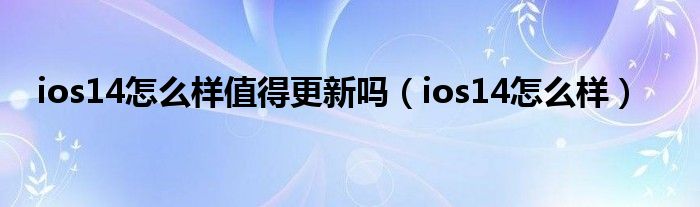 ios14怎么样值得更新吗【ios14怎么样】