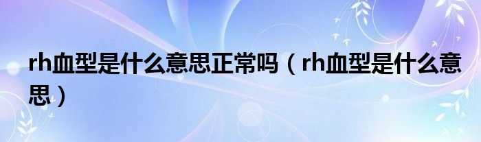 rh血型是什么意思正常吗【rh血型是什么意思】