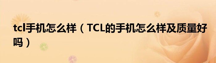 tcl手机怎么样【TCL的手机怎么样及质量好吗】