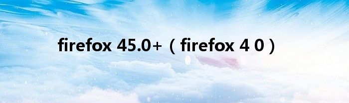 firefox 45.0+【firefox 4 0】