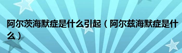 阿尔茨海默症是什么引起【阿尔兹海默症是什么】