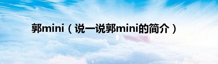 郭mini【说一说郭mini的简介】