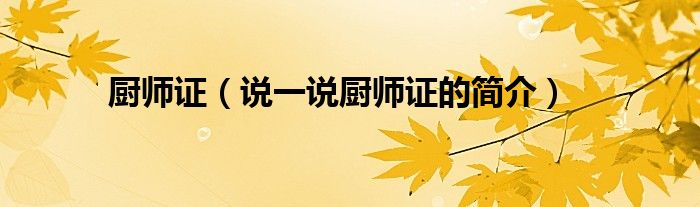 厨师证【说一说厨师证的简介】