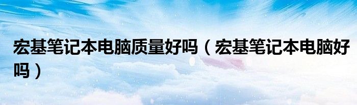 宏基笔记本电脑质量好吗【宏基笔记本电脑好吗】